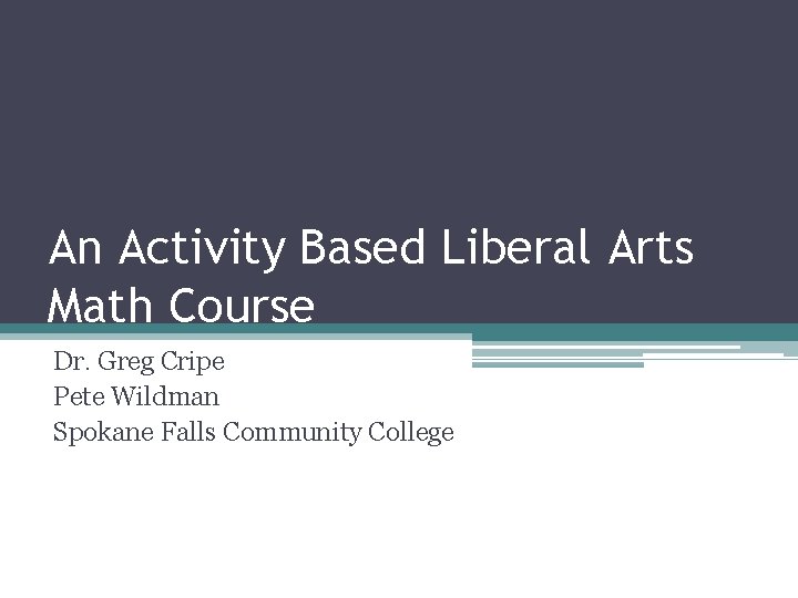 An Activity Based Liberal Arts Math Course Dr. Greg Cripe Pete Wildman Spokane Falls