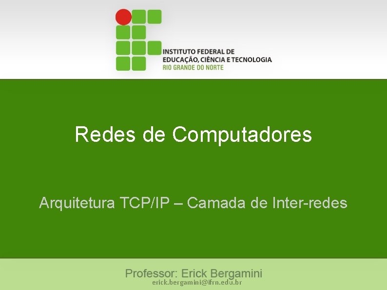 Redes de Computadores Arquitetura TCP/IP – Camada de Inter-redes erick. bergamini@ifrn. edu. br 