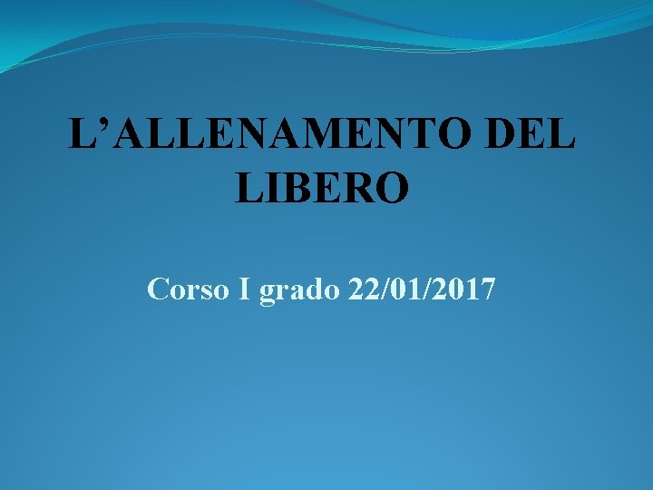 L’ALLENAMENTO DEL LIBERO Corso I grado 22/01/2017 
