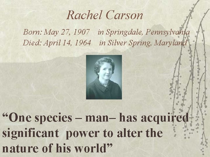 Rachel Carson Born: May 27, 1907 in Springdale, Pennsylvania Died: April 14, 1964 in