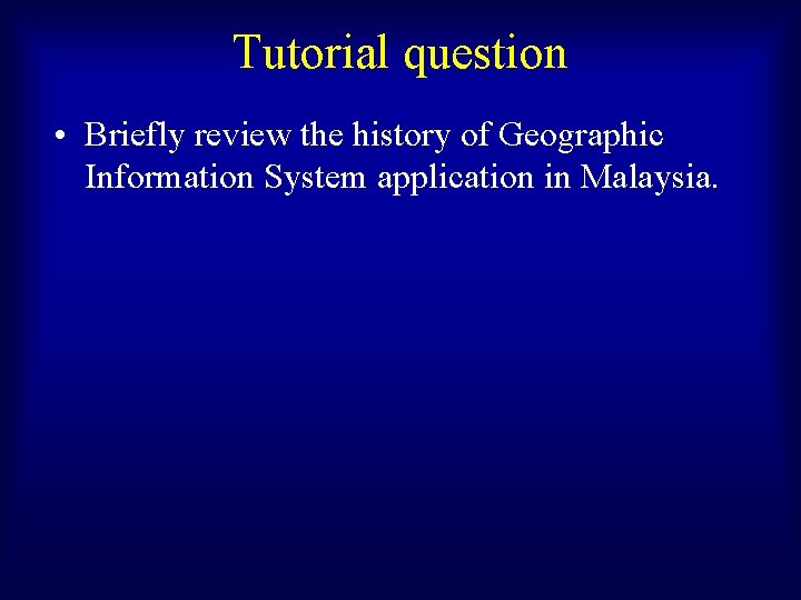 Tutorial question • Briefly review the history of Geographic Information System application in Malaysia.