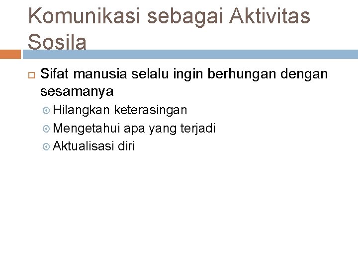 Komunikasi sebagai Aktivitas Sosila Sifat manusia selalu ingin berhungan dengan sesamanya Hilangkan keterasingan Mengetahui