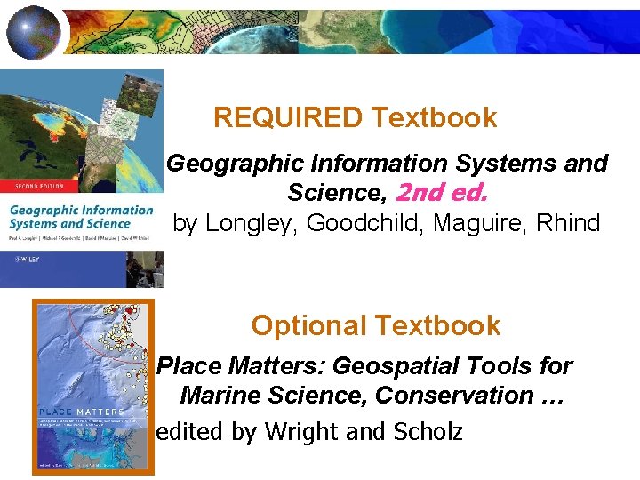 REQUIRED Textbook Geographic Information Systems and Science, 2 nd ed. by Longley, Goodchild, Maguire,