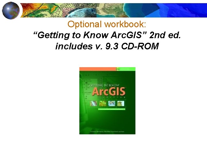 Optional workbook: “Getting to Know Arc. GIS” 2 nd ed. includes v. 9. 3