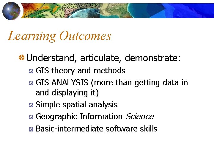 Learning Outcomes Understand, articulate, demonstrate: GIS theory and methods GIS ANALYSIS (more than getting