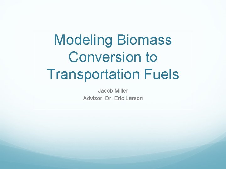 Modeling Biomass Conversion to Transportation Fuels Jacob Miller Advisor: Dr. Eric Larson 