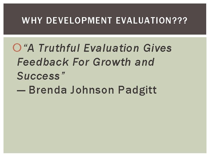 WHY DEVELOPMENT EVALUATION? ? ? “A Truthful Evaluation Gives Feedback For Growth and Success”