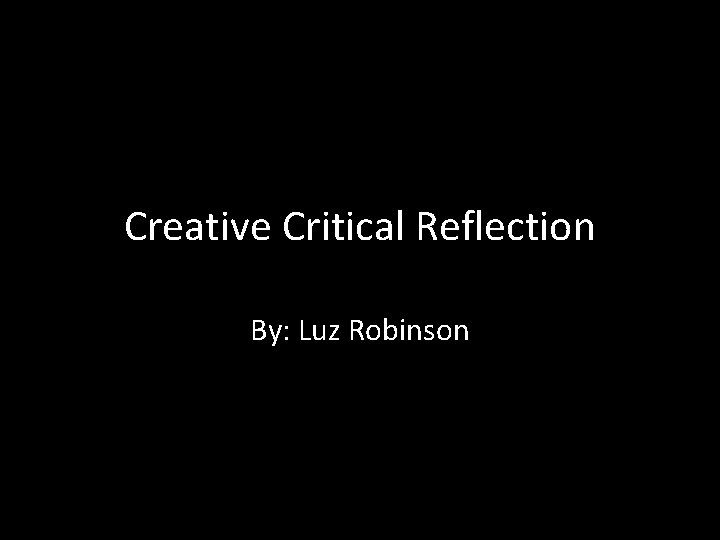 Creative Critical Reflection By: Luz Robinson 
