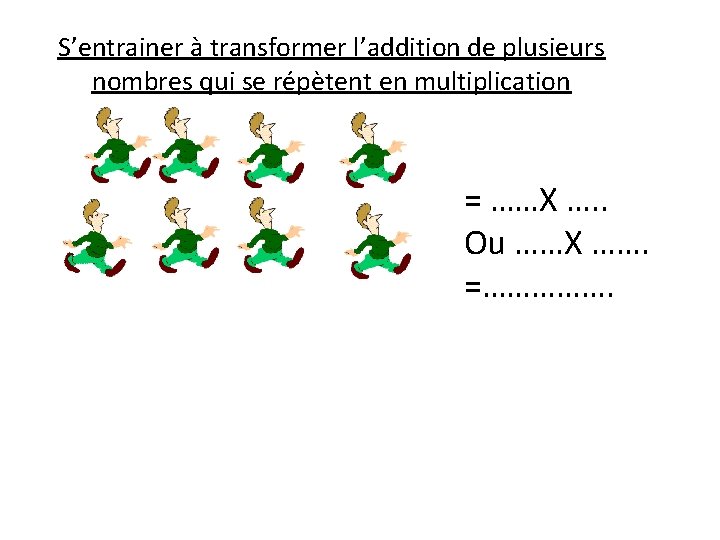 S’entrainer à transformer l’addition de plusieurs nombres qui se répètent en multiplication = ……X