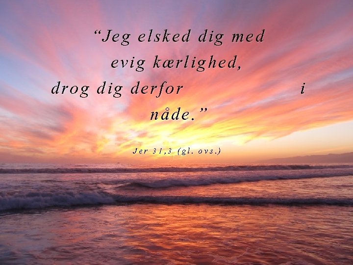 “Jeg elsked dig med evig kærlighed, drog dig derfor nåde. ” Jer 31, 3