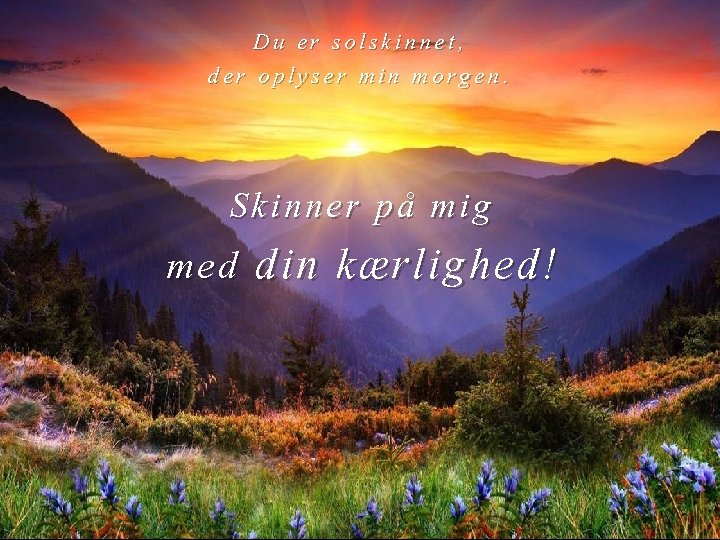 Du er solskinnet, der oplyser min morgen. Skinner på mig med din kærlighed! 