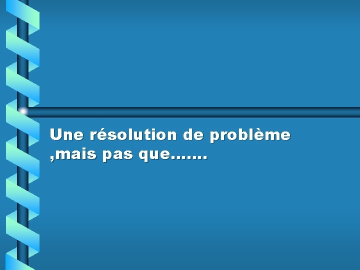 Une résolution de problème , mais pas que……. 