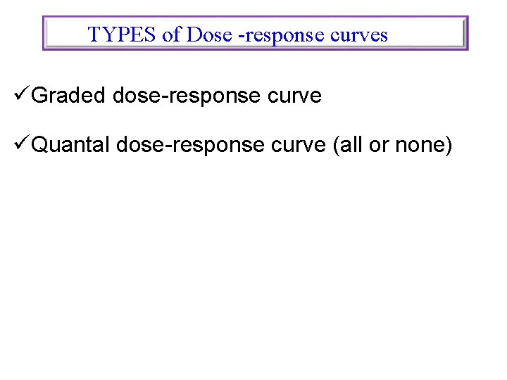TYPES of Dose -response curves üGraded dose-response curve üQuantal dose-response curve (all or none)