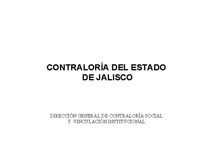 CONTRALORÍA DEL ESTADO DE JALISCO DIRECCIÓN GENERAL DE CONTRALORÍA SOCIAL Y VINCULACIÓN INSTITUCIONAL 