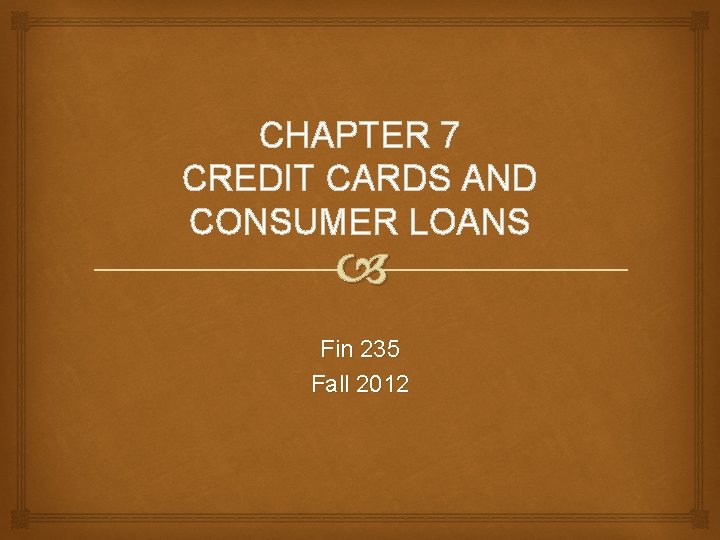 CHAPTER 7 CREDIT CARDS AND CONSUMER LOANS Fin 235 Fall 2012 