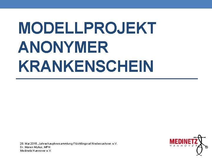 MODELLPROJEKT ANONYMER KRANKENSCHEIN 28. Mai 2016, Jahreshauptversammlung Flüchtlingsrat Niedersachsen e. V. Dr. Maren Mylius,