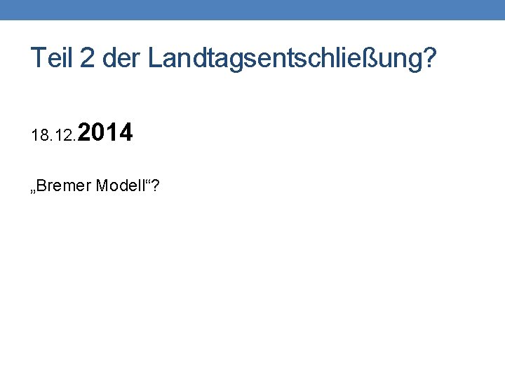 Teil 2 der Landtagsentschließung? 18. 12. 2014 „Bremer Modell“? 