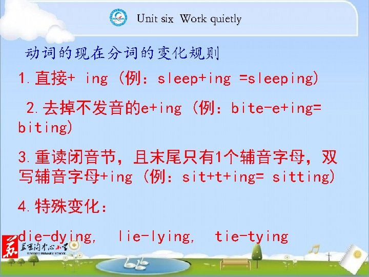 Unit six Work quietly 动词的现在分词的变化规则 1. 直接+ ing (例：sleep+ing =sleeping) 2. 去掉不发音的e+ing (例：bite-e+ing= biting)