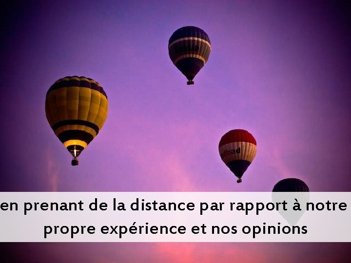 en prenant de la distance par rapport à notre propre expérience et nos opinions