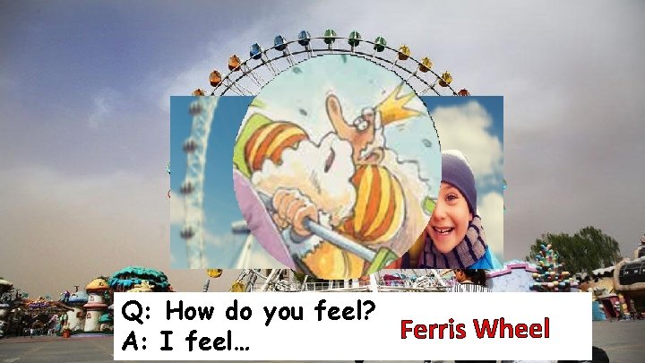 Q: How do you feel? Ferris Wheel A: I feel… 