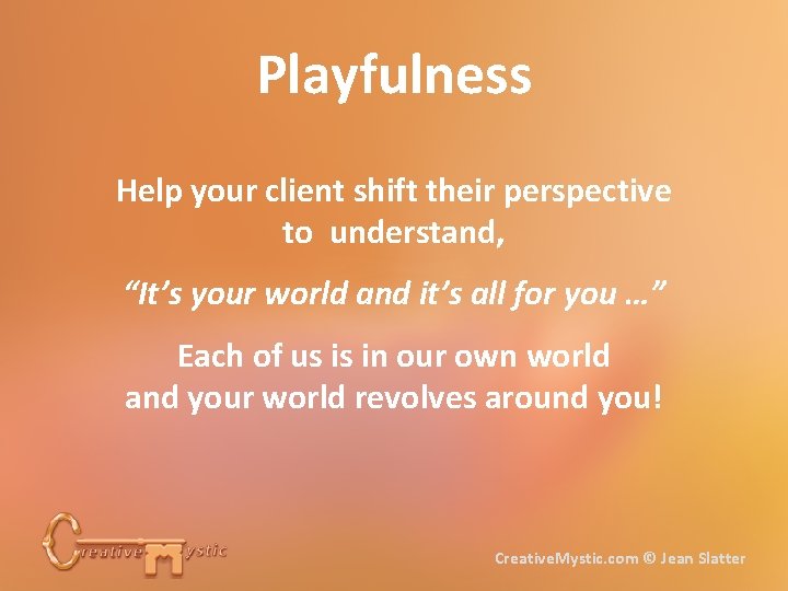 Playfulness Help your client shift their perspective to understand, “It’s your world and it’s