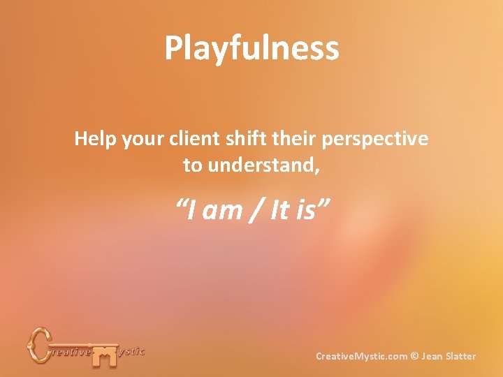 Playfulness Help your client shift their perspective to understand, “I am / It is”