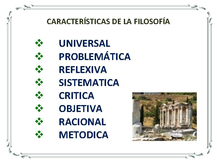 CARACTERÍSTICAS DE LA FILOSOFÍA v v v v UNIVERSAL PROBLEMÁTICA REFLEXIVA SISTEMATICA CRITICA OBJETIVA