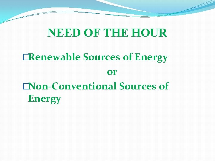 NEED OF THE HOUR �Renewable Sources of Energy or �Non-Conventional Sources of Energy 