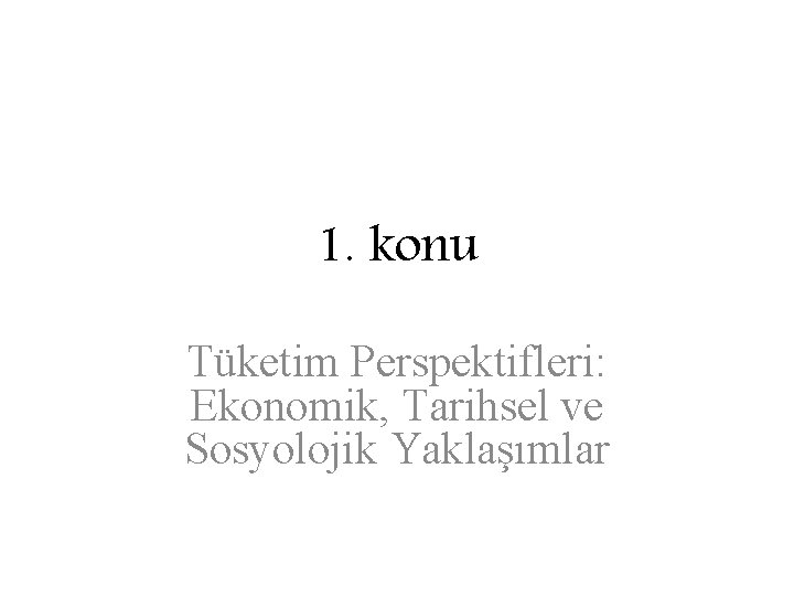 1. konu Tüketim Perspektifleri: Ekonomik, Tarihsel ve Sosyolojik Yaklaşımlar 