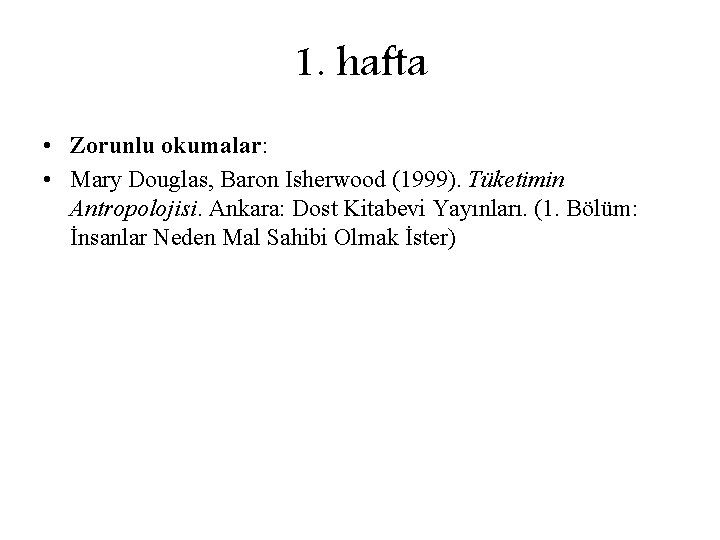 1. hafta • Zorunlu okumalar: • Mary Douglas, Baron Isherwood (1999). Tüketimin Antropolojisi. Ankara: