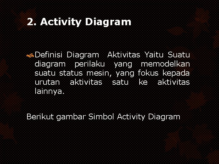 2. Activity Diagram Definisi Diagram Aktivitas Yaitu Suatu diagram perilaku yang memodelkan suatu status 2. Activity Diagram Definisi Diagram Aktivitas Yaitu Suatu diagram perilaku yang memodelkan suatu status