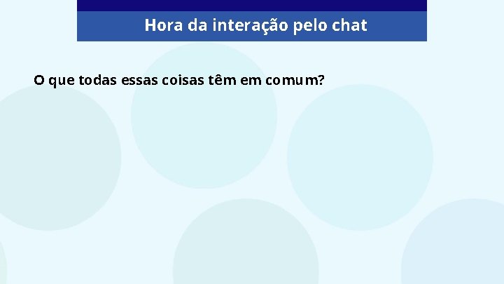 Hora da interação pelo chat O que todas essas coisas têm em comum? 