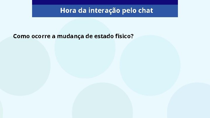 Hora da interação pelo chat Como ocorre a mudança de estado físico? 