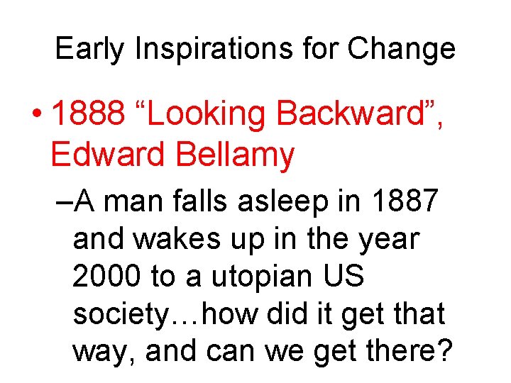Early Inspirations for Change • 1888 “Looking Backward”, Edward Bellamy –A man falls asleep