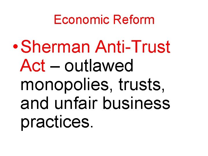 Economic Reform • Sherman Anti-Trust Act – outlawed monopolies, trusts, and unfair business practices.