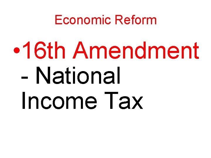 Economic Reform • 16 th Amendment - National Income Tax 