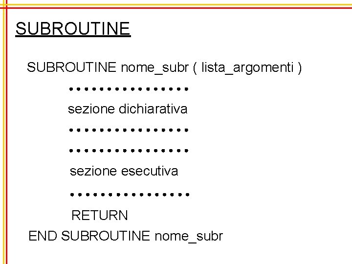 SUBROUTINE nome_subr ( lista_argomenti ) sezione dichiarativa sezione esecutiva RETURN END SUBROUTINE nome_subr 