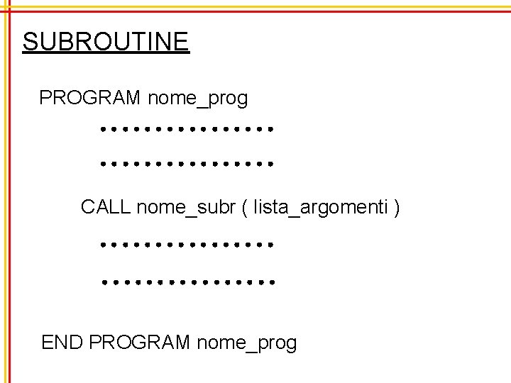 SUBROUTINE PROGRAM nome_prog CALL nome_subr ( lista_argomenti ) END PROGRAM nome_prog 