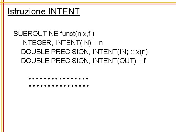 Istruzione INTENT SUBROUTINE funct(n, x, f ) INTEGER, INTENT(IN) : : n DOUBLE PRECISION,