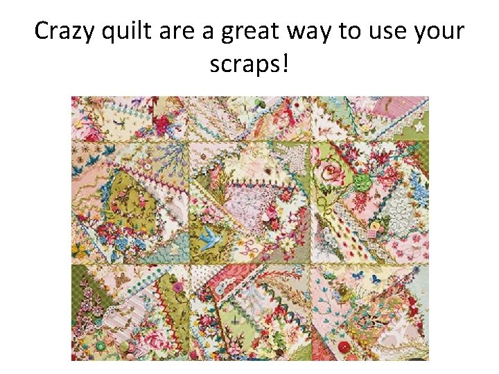 Crazy quilt are a great way to use your scraps! 