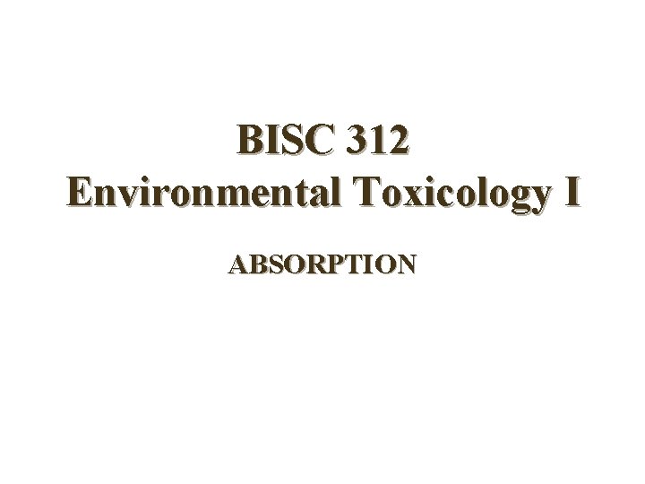 BISC 312 Environmental Toxicology I ABSORPTION 