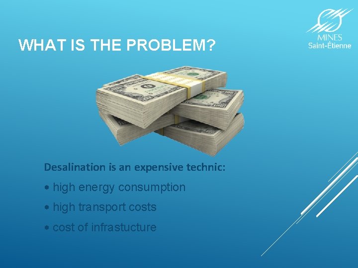 WHAT IS THE PROBLEM? Desalination is an expensive technic: • high energy consumption •