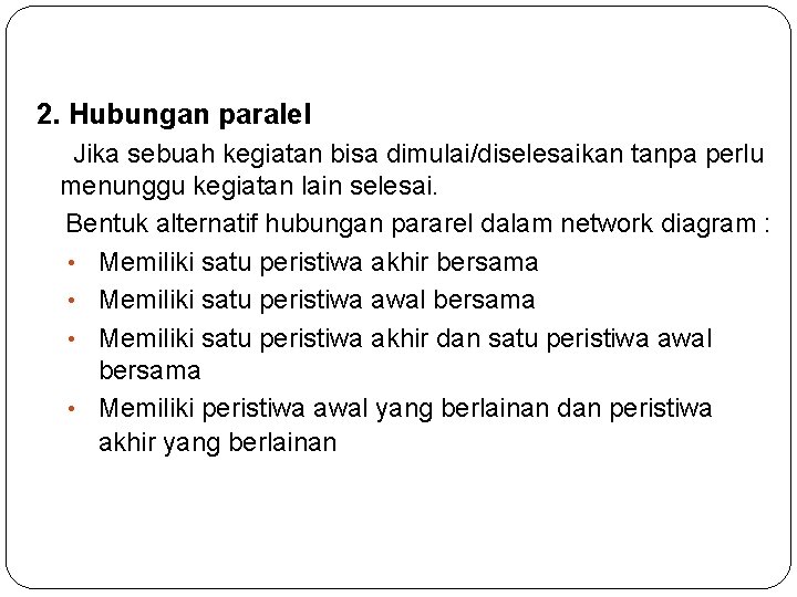 2. Hubungan paralel Jika sebuah kegiatan bisa dimulai/diselesaikan tanpa perlu menunggu kegiatan lain selesai.