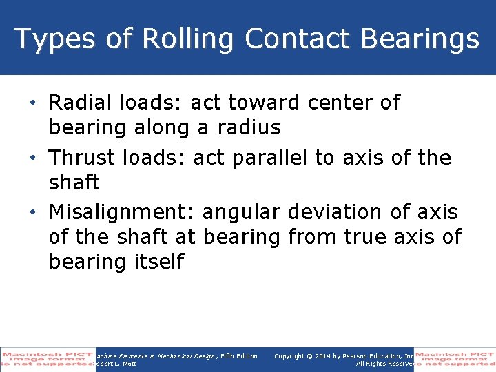 Types of Rolling Contact Bearings • Radial loads: act toward center of bearing along
