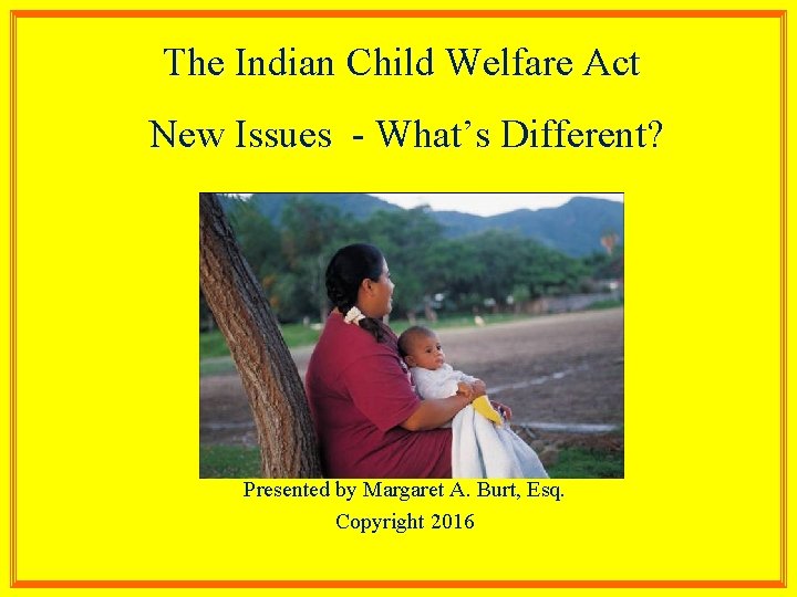 The Indian Child Welfare Act New Issues - What’s Different? Presented by Margaret A.
