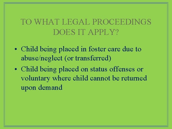 TO WHAT LEGAL PROCEEDINGS DOES IT APPLY? • Child being placed in foster care