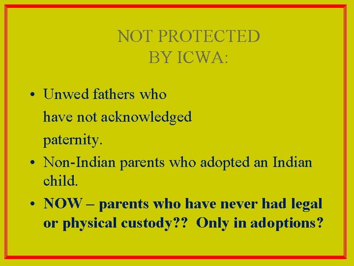 NOT PROTECTED BY ICWA: • Unwed fathers who have not acknowledged paternity. • Non-Indian
