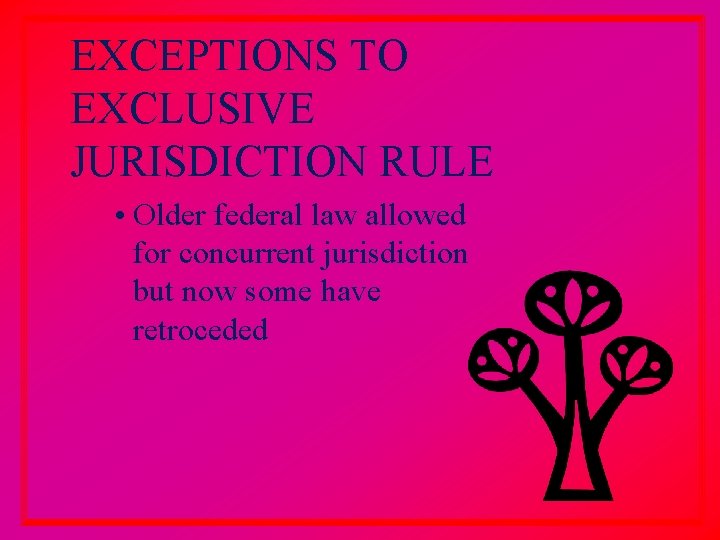 EXCEPTIONS TO EXCLUSIVE JURISDICTION RULE • Older federal law allowed for concurrent jurisdiction but