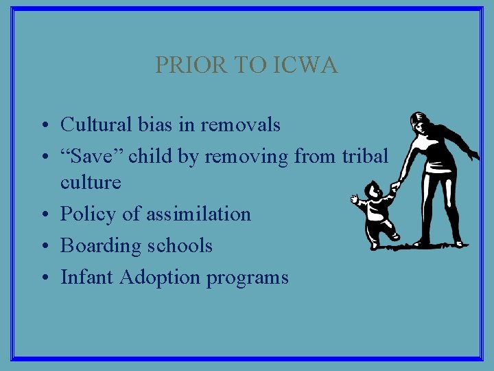 PRIOR TO ICWA • Cultural bias in removals • “Save” child by removing from