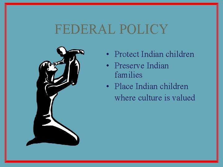 FEDERAL POLICY • Protect Indian children • Preserve Indian families • Place Indian children